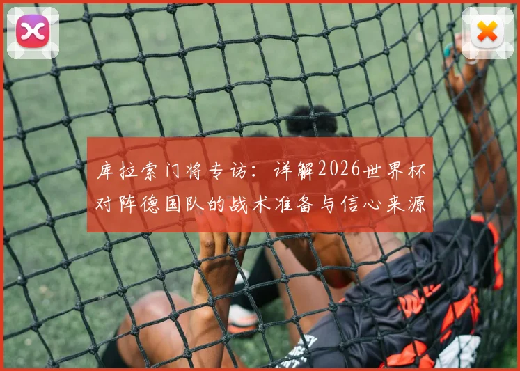 库拉索门将专访:详解2026世界杯对阵德国队的战术准备与信心来源,小国球队如何创造机会