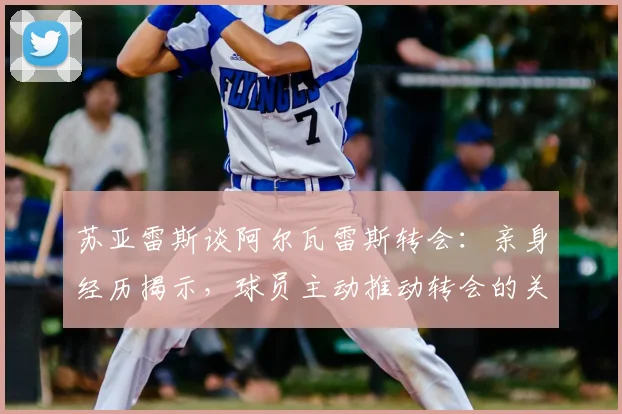 苏亚雷斯谈阿尔瓦雷斯转会:亲身经历揭示,球员主动推动转会的关键步骤与时机