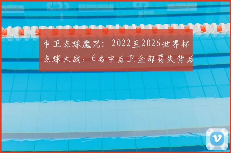 中卫点球魔咒：2022至2026世界杯点球大战，6名中后卫全部罚失背后原因解析与破解思路