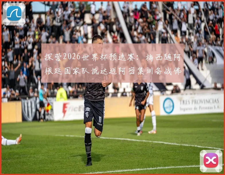 探营2026世界杯预选赛:梅西随阿根廷国家队抵达迈阿密集训备战佛得角赛程全记录