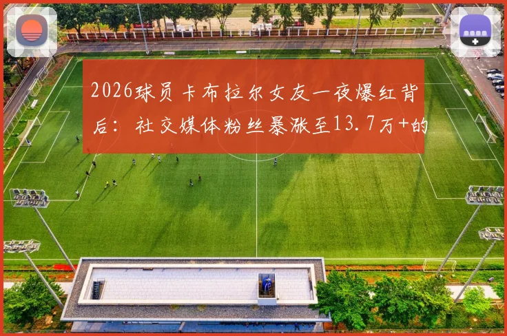 2026球员卡布拉尔女友一夜爆红背后:社交媒体粉丝暴涨至13.7万+的真相
