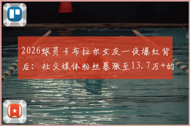2026球员卡布拉尔女友一夜爆红背后:社交媒体粉丝暴涨至13.7万+的真相