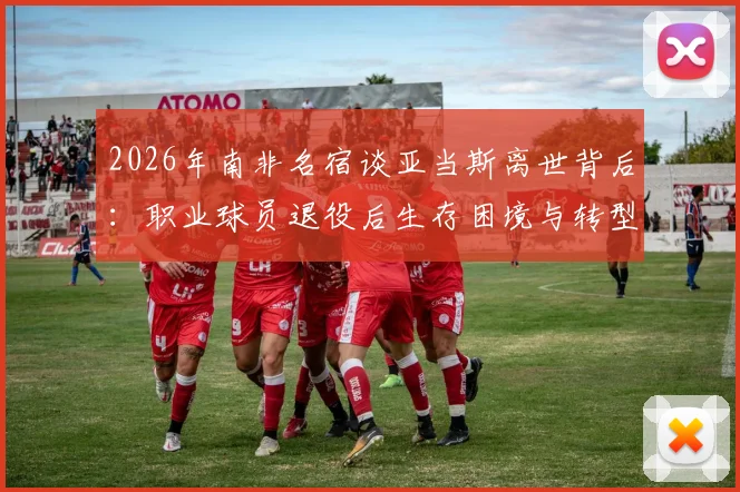 2026年南非名宿谈亚当斯离世背后:职业球员退役后生存困境与转型危机全解析