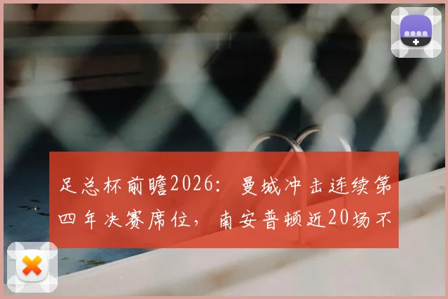 足总杯前瞻2026：曼城冲击连续第四年决赛席位，南安普顿近20场不败金身迎考验，附历史交锋与晋级之路深度分析