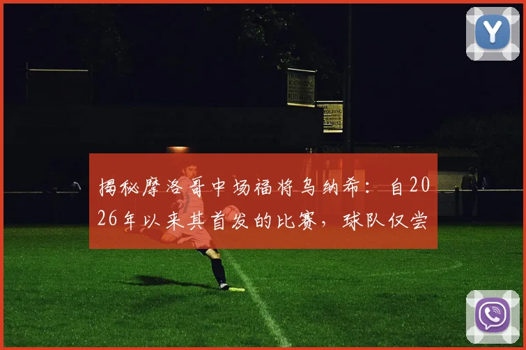 揭秘摩洛哥中场福将乌纳希:自2026年以来其首发的比赛,球队仅尝一败,他凭何成为关键先生?