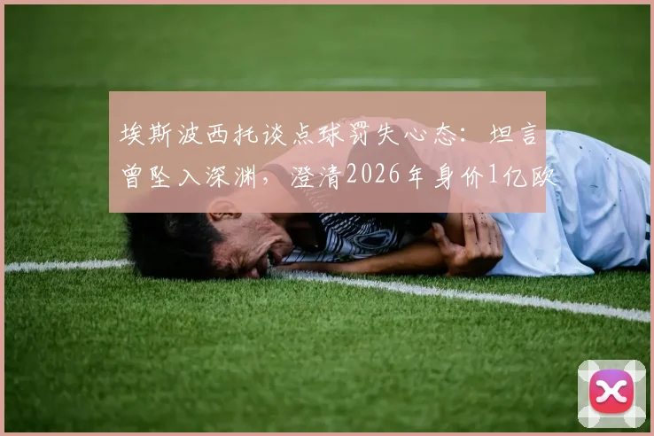 埃斯波西托谈点球罚失心态:坦言曾坠入深渊,澄清2026年身价1亿欧元传闻为假,还原事件始末