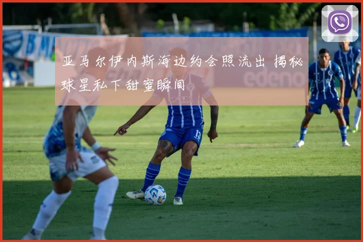 亚马尔伊内斯海边约会照流出 揭秘球星私下甜蜜瞬间