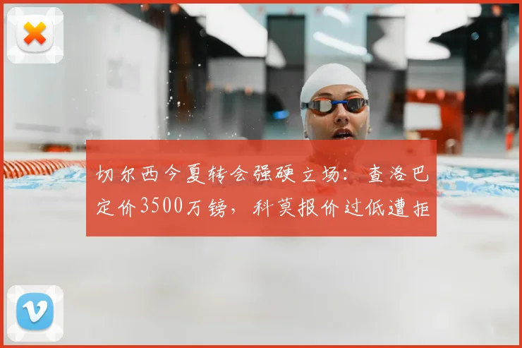 切尔西今夏转会强硬立场:查洛巴定价3500万镑,科莫报价过低遭拒,意甲升班马引援遇阻