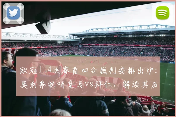 欧冠1_4决赛首回合裁判安排出炉：奥利弗执哨皇马vs拜仁，解读其历史执法数据与关键判罚风格