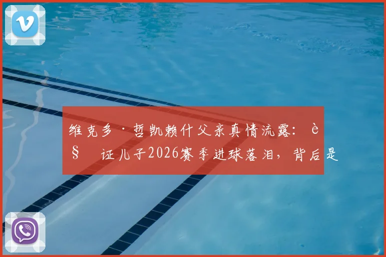 维克多·哲凯赖什父亲真情流露:见证儿子2026赛季进球落泪,背后是多年不为人知的成长故事
