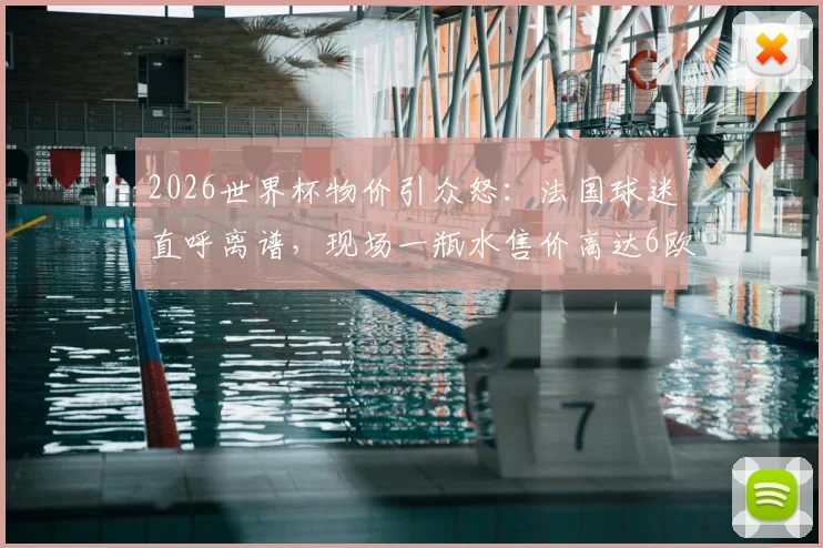 2026世界杯物价引众怒:法国球迷直呼离谱,现场一瓶水售价高达6欧元