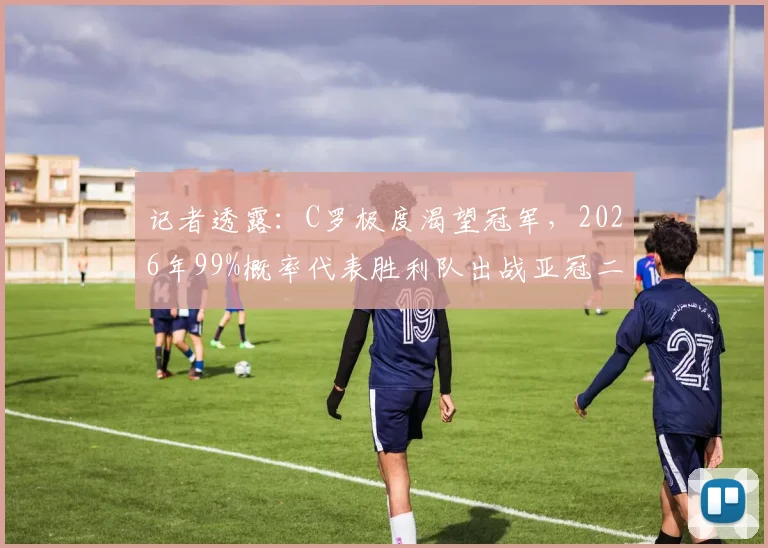 记者透露:C罗极度渴望冠军,2026年99%概率代表胜利队出战亚冠二级联赛,这对沙特足球意味着什么?