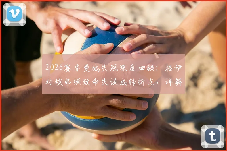 2026赛季曼城失冠深度回顾：格伊对埃弗顿致命失误成转折点，详解瓜迪奥拉战术与争冠格局