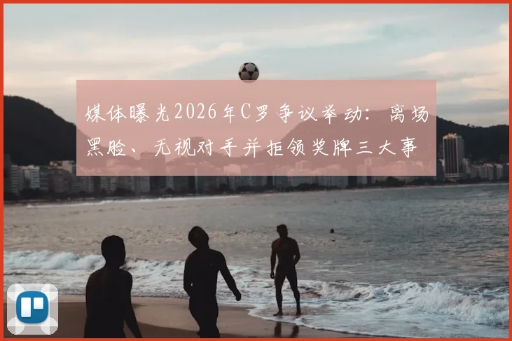 媒体曝光2026年C罗争议举动:离场黑脸、无视对手并拒领奖牌三大事件全解析
