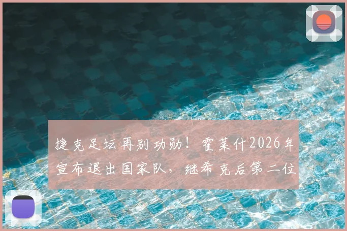 捷克足坛再别功勋!霍莱什2026年宣布退出国家队,继希克后第二位核心告别