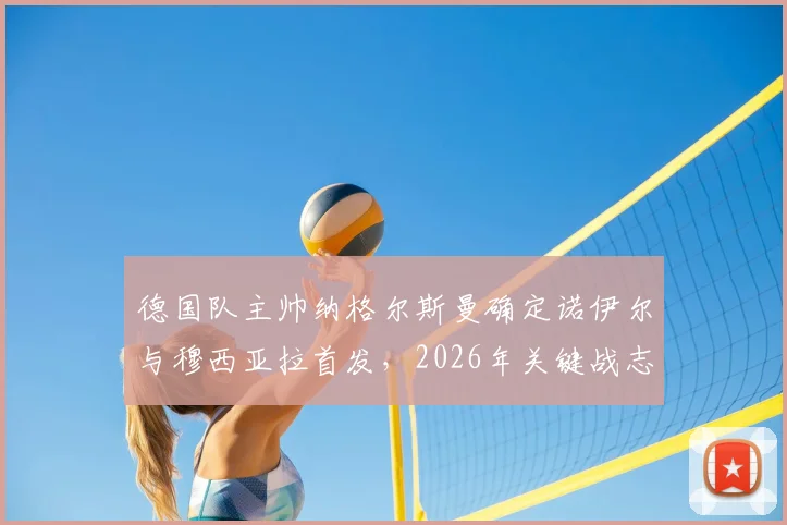 德国队主帅纳格尔斯曼确定诺伊尔与穆西亚拉首发,2026年关键战志在必得全取三分