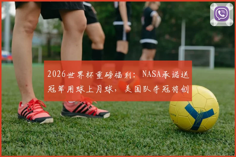 2026世界杯重磅福利:NASA承诺送冠军用球上月球,美国队夺冠将创造太空历史!
