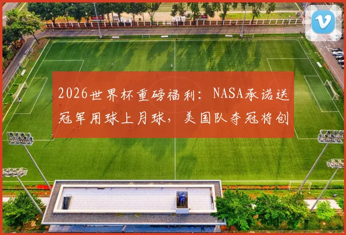 2026世界杯重磅福利:NASA承诺送冠军用球上月球,美国队夺冠将创造太空历史!