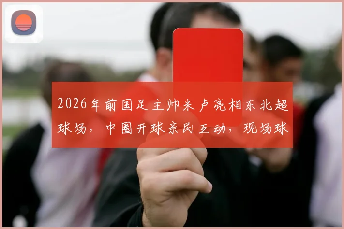 2026年前国足主帅米卢亮相东北超球场,中圈开球亲民互动,现场球迷反响热烈