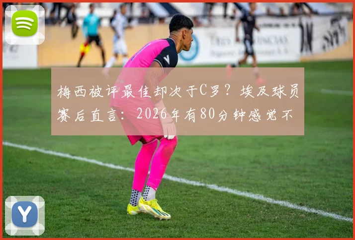 梅西被评最佳却次于C罗?埃及球员赛后直言:2026年有80分钟感觉不到他存在